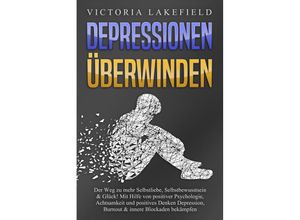 9783989370913 - DEPRESSIONEN ÜBERWINDEN Der Weg zu mehr Selbstliebe Selbstbewusstsein & Glück! Mit Hilfe von positiver Psychologie Achtsamkeit und positives Denken Depression Burnout & innere Blockaden bekämpfen - Victoria Lakefield Taschenbuch