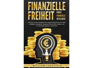 9783989371002 - Finanzielle Freiheit durch finanzielle Intelligenz Wie Sie mit den Strategien der Super-Erfolgreichen Ihr Geld intelligent investieren passives Einkommen erzielen und Ihr Vermögen gekonnt vermehren - William Lakefield Taschenbuch