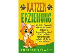 9783989371194 - KATZENERZIEHUNG Wie Sie Ihre Katze richtig verstehen und Ihr Kitten mit Clicker & Katzen-Spielzeug optimal fördern - Erziehung Haltung und Pflege in einfachen Schritten inkl Tricks und Spiele - Theodor Roswell Taschenbuch