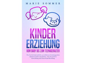 9783989371200 - KINDERERZIEHUNG - Vom Baby bis zum Teenageralter Wie Sie Ihr Kind mit Hilfe von effektiven Erziehungsstilen optimal erziehen und fördern - Für eine positive Entwicklung und Eltern-Kind-Beziehung - Marie Sommer Taschenbuch