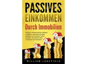 9783989371361 - PASSIVES EINKOMMEN DURCH IMMOBILIEN Wie Sie in Wohnimmobilien intelligent investieren nachhaltig Vermögen aufbauen und finanzielle Freiheit erlangen - Die perfekte Altersvorsorge für den Ruhestand - William Lakefield Taschenbuch